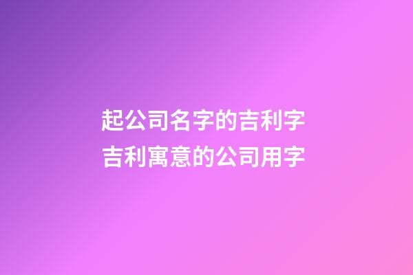 起公司名字的吉利字 吉利寓意的公司用字-第1張-公司起名-玄機派
